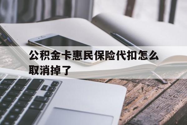 最新公积金卡惠民保险代扣怎么取消掉了方法分析(最方便真实的台州公积金卡惠民保险代扣怎么取消掉了呢方法)