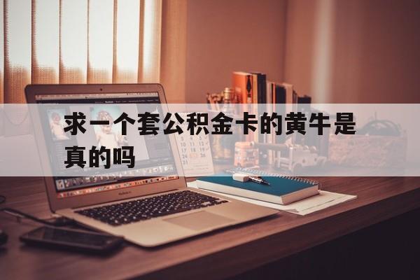 最新求一个套公积金卡的黄牛是真的吗方法分析(最方便真实的台州住房公积金可以找黄牛取吗方法)