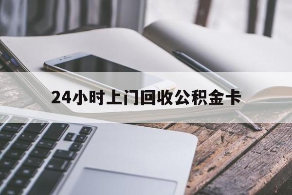 最新24小时上门回收公积金卡方法分析(最方便真实的台州24小时上门回收公积金卡电话方法)