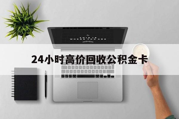 最新24小时高价回收公积金卡方法分析(最方便真实的台州24小时高价回收公积金卡怎么办方法)