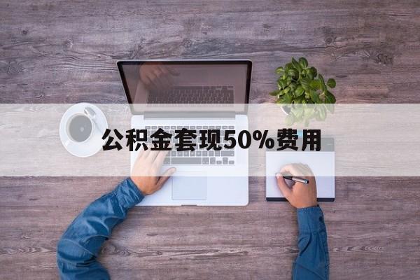 最新公积金套现50%费用方法分析(最方便真实的台州公积金套现需要什么手续方法)