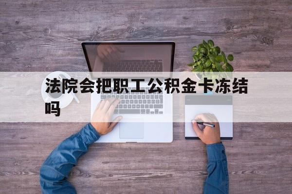 最新法院会把职工公积金卡冻结吗方法分析(最方便真实的台州法院会执行住房公积金余额吗方法)