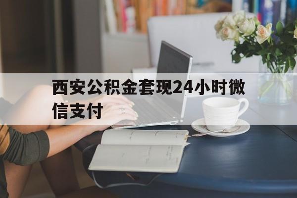 最新西安公积金套现24小时微信支付方法分析(最方便真实的台州西安公积金套现24小时微信支付有影响吗方法)