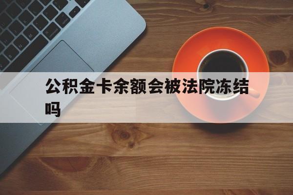 最新公积金卡余额会被法院冻结吗方法分析(最方便真实的台州住房公积金卡被冻结,钱能入帐户吗方法)