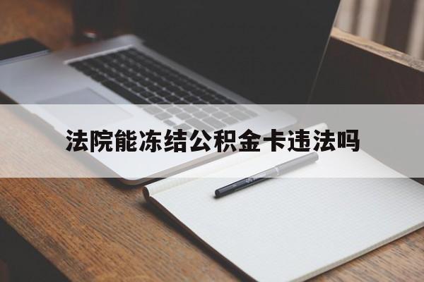 最新法院能冻结公积金卡违法吗方法分析(最方便真实的台州法院可以冻结住房公积金的钱吗方法)