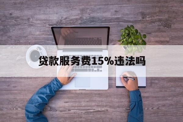 最新贷款服务费15%违法吗方法分析(最方便真实的台州贷款服务费15个点合法吗方法)