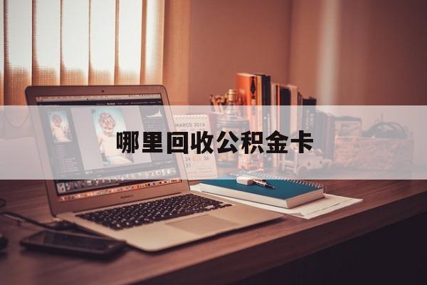 最新哪里回收公积金卡方法分析(最方便真实的台州公积金卡怎么取出来方法)