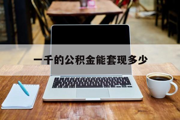 最新一千的公积金能套现多少方法分析(最方便真实的台州一千的公积金能套现多少利息方法)