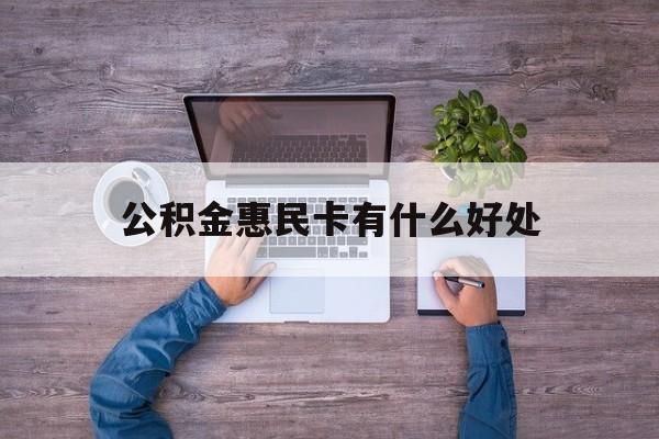 最新公积金惠民卡有什么好处方法分析(最方便真实的台州公积金惠民卡有什么好处和用途方法)