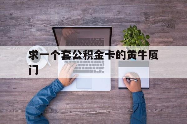 最新求一个套公积金卡的黄牛厦门方法分析(最方便真实的台州厦门公积金哪里领取方法)