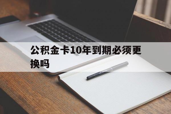 最新公积金卡10年到期必须更换吗方法分析(最方便真实的台州公积金卡太久没用需要激活吗方法)