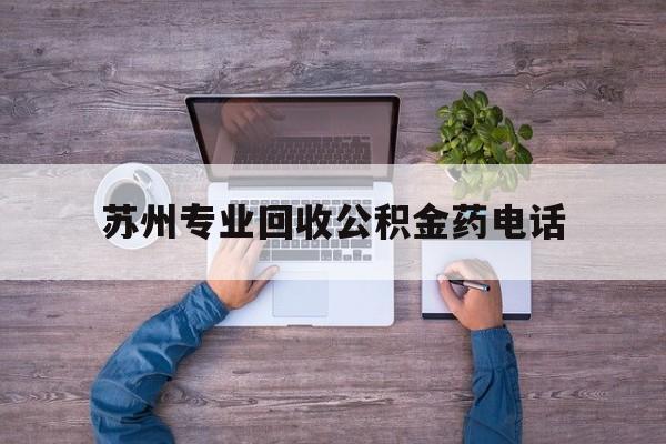 最新苏州专业回收公积金药电话方法分析(最方便真实的台州苏州公积金热线电话人工服务时间是多少方法)