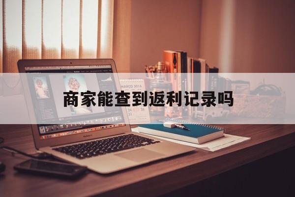 最新商家能查到返利记录吗方法分析(最方便真实的台州店家知道用没用返利软件吗方法)