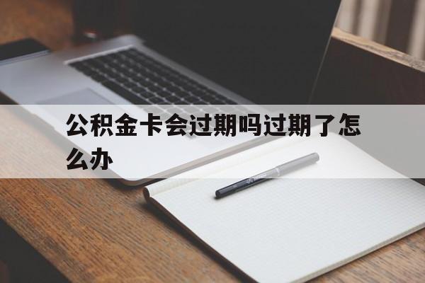 最新公积金卡会过期吗过期了怎么办方法分析(最方便真实的台州公积金卡过期了钱还打得上来不?方法)
