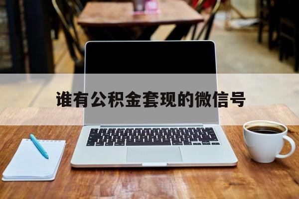最新谁有公积金套现的微信号方法分析(最方便真实的台州我有一笔公积金,请问有什么办法套现?方法)