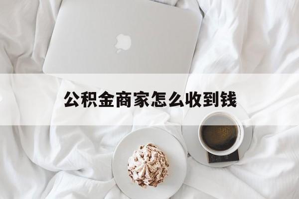 最新公积金商家怎么收到钱方法分析(最方便真实的台州公积金商家怎么收到钱呢方法)
