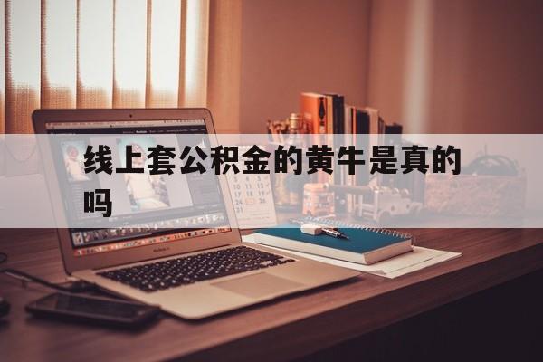 最新线上套公积金的黄牛是真的吗方法分析(最方便真实的台州线下公积金方法)