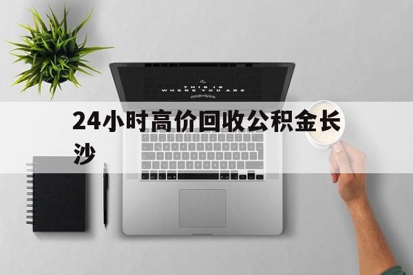 最新24小时高价回收公积金长沙方法分析(最方便真实的台州长沙公积金n方法)