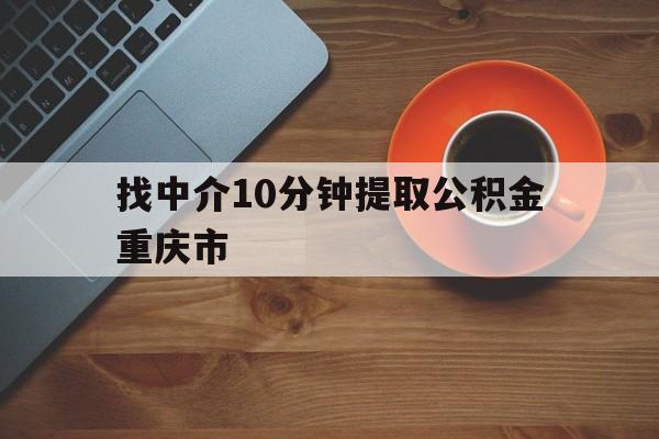 最新找中介10分钟提取公积金重庆市方法分析(最方便真实的台州重庆公积金代提方法)