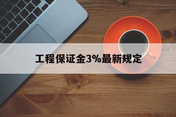 最新工程保证金3%最新规定方法分析(最方便真实的台州工程保证金一般按什么比例交方法)