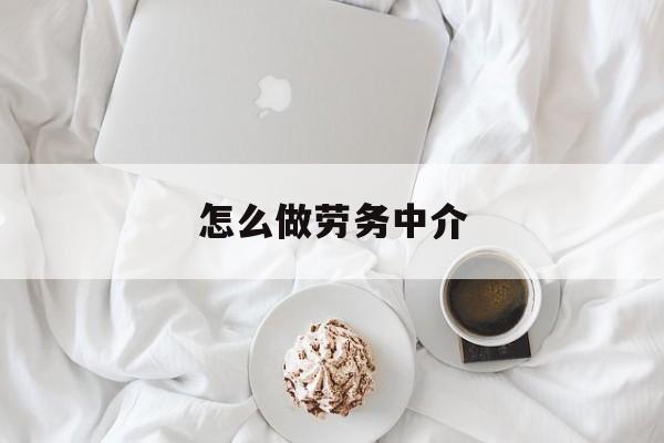 最新怎么做劳务中介方法分析(最方便真实的台州一个新手怎么做劳务中介方法)