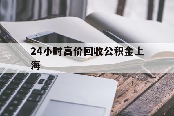 最新24小时高价回收公积金上海方法分析(最方便真实的台州上海公积金如何取出来方法)