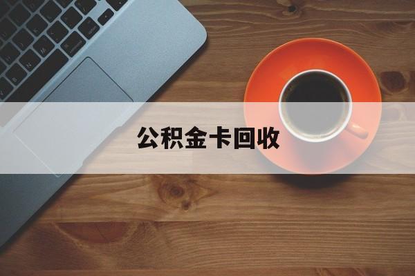 最新公积金卡回收方法分析(最方便真实的台州旧的公积金卡怎么换新的方法)