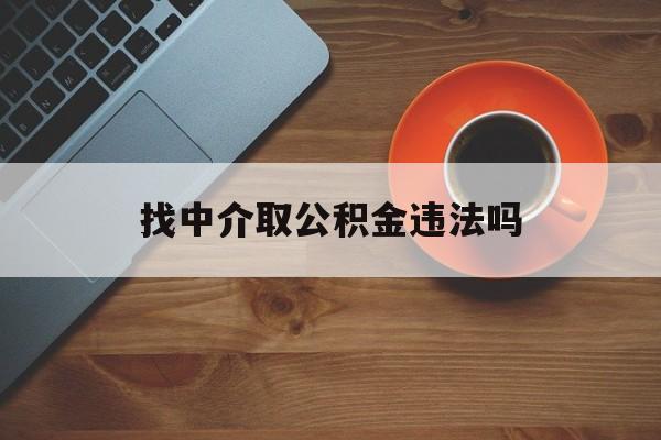 最新找中介取公积金违法吗方法分析(最方便真实的台州找中介取公积金违法吗怎么举报方法)