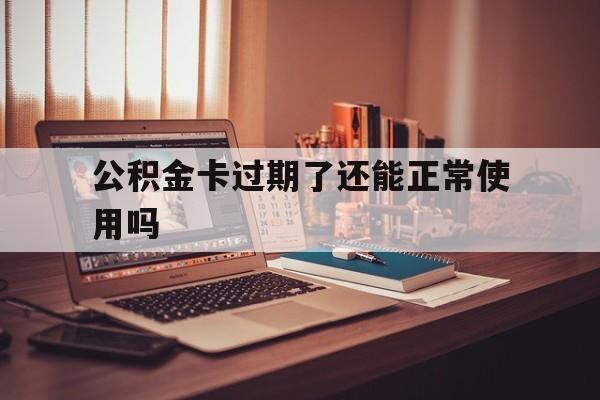 最新公积金卡过期了还能正常使用吗方法分析(最方便真实的台州公积金卡过期了钱还打得上来不?方法)