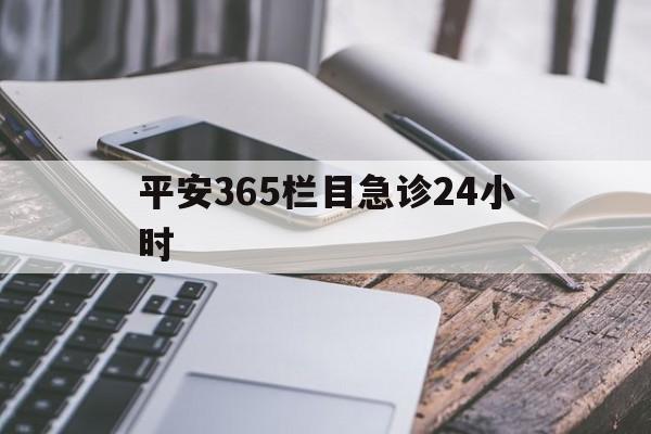 最新平安365栏目急诊24小时方法分析(最方便真实的台州急诊科24小时免费咨询方法)