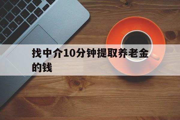 最新找中介10分钟提取养老金的钱方法分析(最方便真实的台州养老保险中介方法)