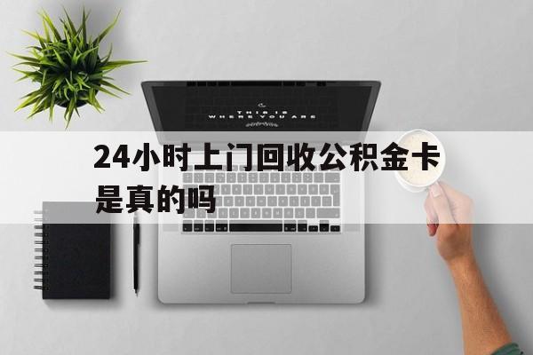 最新24小时上门回收公积金卡是真的吗方法分析(最方便真实的台州24小时上门回收公积金卡是真的吗安全吗方法)