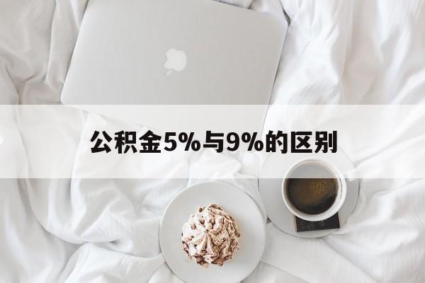 最新公积金5%与9%的区别方法分析(最方便真实的台州公积金5%和12%有什么区别方法)