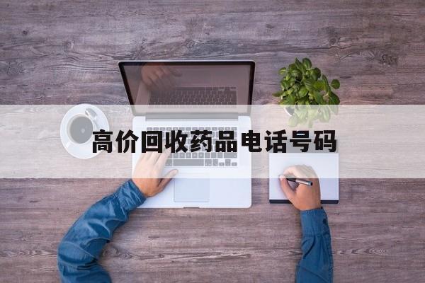 最新高价回收药品电话号码方法分析(最方便真实的台州二手药品回收平台方法)